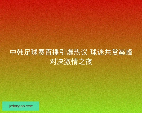中韩足球赛直播引爆热议 球迷共赏巅峰对决激情之夜