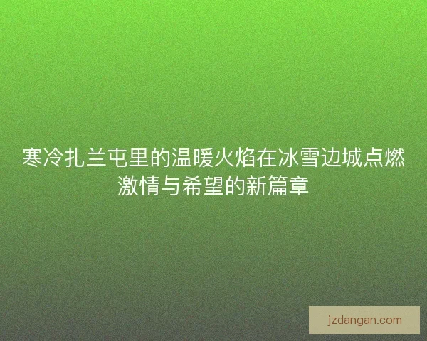 寒冷扎兰屯里的温暖火焰在冰雪边城点燃激情与希望的新篇章
