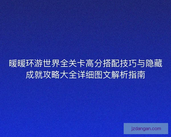 暖暖环游世界全关卡高分搭配技巧与隐藏成就攻略大全详细图文解析指南