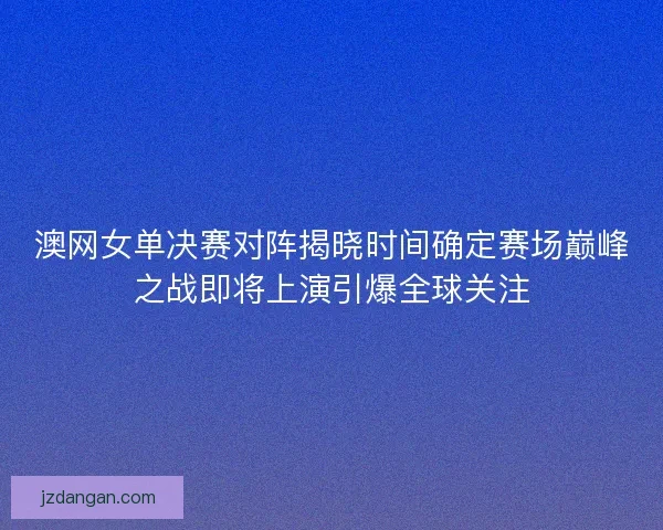 澳网女单决赛对阵揭晓时间确定赛场巅峰之战即将上演引爆全球关注