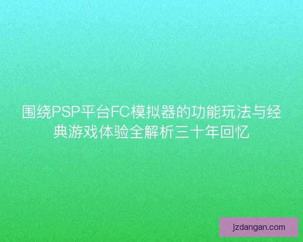 围绕PSP平台FC模拟器的功能玩法与经典游戏体验全解析三十年回忆